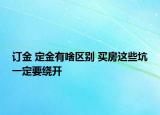 訂金 定金有啥區(qū)別 買房這些坑一定要繞開