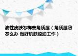 油性皮膚怎樣去角質(zhì)層（角質(zhì)層薄怎么辦 做好肌膚控油工作）