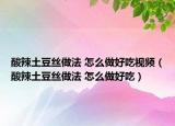 酸辣土豆絲做法 怎么做好吃視頻（酸辣土豆絲做法 怎么做好吃）