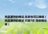 雞蛋灌餅的做法.在家也可以做哦（雞蛋灌餅的做法 只需7步 簡(jiǎn)單做出來(lái)）