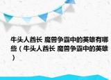 牛頭人酋長(zhǎng) 魔獸爭(zhēng)霸中的英雄有哪些（牛頭人酋長(zhǎng) 魔獸爭(zhēng)霸中的英雄）