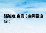 強(qiáng)迫癥 自測（自測強(qiáng)迫癥）