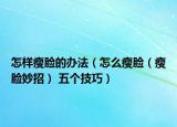 怎樣瘦臉的辦法（怎么瘦臉（瘦臉妙招） 五個技巧）