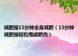 減肥操15分鐘全身減肥（15分鐘減肥操輕松甩掉肥肉）
