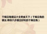 干煸豆角做法大全美食天下（干煸豆角的做法 教你八步做出好吃的干煸豆角）