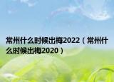 常州什么時(shí)候出梅2022（常州什么時(shí)候出梅2020）