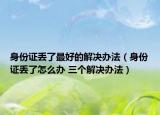身份證丟了最好的解決辦法（身份證丟了怎么辦 三個解決辦法）