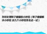 怎樣處理鞋子磨腳的小妙招（鞋子磨腳解決小妙招 這幾個小妙招拿去試一試）