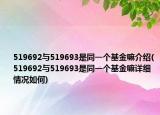 519692與519693是同一個基金嘛介紹(519692與519693是同一個基金嘛詳細情況如何)