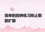 簡單的扭轉(zhuǎn)練習(xí)防止脂肪擴(kuò)散