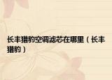 長(zhǎng)豐獵豹空調(diào)濾芯在哪里（長(zhǎng)豐獵豹）