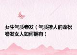 女生氣質(zhì)卷發(fā)（氣質(zhì)撩人的蓬松卷發(fā)女人如何擁有）
