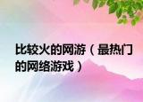 比較火的網(wǎng)游（最熱門的網(wǎng)絡(luò)游戲）