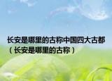長(zhǎng)安是哪里的古稱中國(guó)四大古都（長(zhǎng)安是哪里的古稱）
