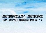 過敏性咳嗽怎么辦?（過敏性咳嗽怎么辦 這次終于知道真正的答案了）