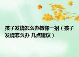 孩子發(fā)燒怎么辦教你一招（孩子發(fā)燒怎么辦 幾點(diǎn)建議）
