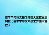 喜羊羊與灰太狼之異國大營救百度網(wǎng)盤（喜羊羊與灰太狼之異國大營救）