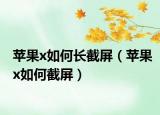 蘋果x如何長(zhǎng)截屏（蘋果x如何截屏）