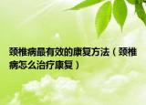 頸椎病最有效的康復(fù)方法（頸椎病怎么治療康復(fù)）