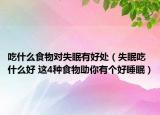 吃什么食物對(duì)失眠有好處（失眠吃什么好 這4種食物助你有個(gè)好睡眠）