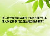 浙江大學(xué)在線開放課程（如何在線學(xué)習(xí)浙江大學(xué)公開課 可以在線得到很多教育）