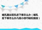 哺乳期過后乳房下垂怎么辦（哺乳后下垂怎么辦幾招小技巧輕松搞定）