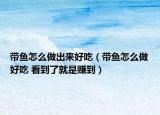 帶魚怎么做出來好吃（帶魚怎么做好吃 看到了就是賺到）