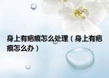 身上有疤痕怎么處理（身上有疤痕怎么辦）
