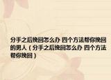 分手之后挽回怎么辦 四個方法幫你挽回的男人（分手之后挽回怎么辦 四個方法幫你挽回）