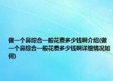 做一個(gè)鼻綜合一般花費(fèi)多少錢啊介紹(做一個(gè)鼻綜合一般花費(fèi)多少錢啊詳細(xì)情況如何)