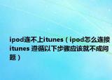 ipod連不上itunes（ipod怎么連接itunes 遵循以下步驟應(yīng)該就不成問(wèn)題）