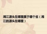 湘江源頭在哪里屬于哪個(gè)?。ㄏ娼脑搭^在哪里）