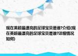 現(xiàn)在英超最漂亮的足球?qū)氊愂钦l?介紹(現(xiàn)在英超最漂亮的足球?qū)氊愂钦l?詳細(xì)情況如何)