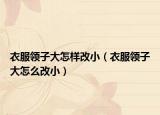 衣服領(lǐng)子大怎樣改小（衣服領(lǐng)子大怎么改?。? /></span></a>
                        <h2><a href=