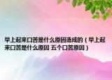 早上起來口苦是什么原因造成的（早上起來口苦是什么原因 五個(gè)口苦原因）