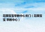 花園寶寶早教中心關(guān)門(mén)（花園寶寶 早教中心）
