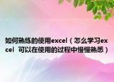 如何熟練的使用excel（怎么學習excel  可以在使用的過程中慢慢熟悉）