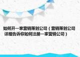 如何開(kāi)一家營(yíng)銷策劃公司（營(yíng)銷策劃公司 詳細(xì)告訴你如何注冊(cè)一家營(yíng)銷公司）