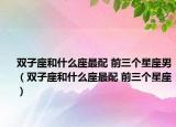 雙子座和什么座最配 前三個星座男（雙子座和什么座最配 前三個星座）