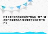 對于上課注意力不集中的孩子怎么辦（孩子上課注意力不集中怎么辦 如何集中孩子的上課注意力）