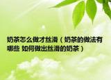 奶茶怎么做才絲滑（奶茶的做法有哪些 如何做出絲滑的奶茶）