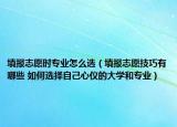 填報(bào)志愿時(shí)專(zhuān)業(yè)怎么選（填報(bào)志愿技巧有哪些 如何選擇自己心儀的大學(xué)和專(zhuān)業(yè)）