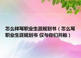 怎么樣寫職業(yè)生涯規(guī)劃書（怎么寫職業(yè)生涯規(guī)劃書 僅與你們共勉）