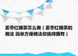 姜棗紅糖茶怎么做（姜棗紅糖茶的做法 簡單方便做法你值得擁有）