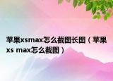 蘋(píng)果xsmax怎么截圖長(zhǎng)圖（蘋(píng)果xs max怎么截圖）