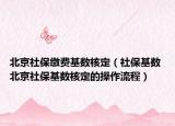 北京社保繳費(fèi)基數(shù)核定（社?；鶖?shù) 北京社?；鶖?shù)核定的操作流程）