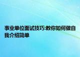 事業(yè)單位面試技巧:教你如何做自我介紹簡單