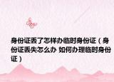 身份證丟了怎樣辦臨時身份證（身份證丟失怎么辦 如何辦理臨時身份證）
