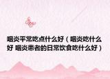 咽炎平常吃點(diǎn)什么好（咽炎吃什么好 咽炎患者的日常飲食吃什么好）