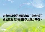 定金和訂金的區(qū)別簡(jiǎn)單（定金與訂金的區(qū)別 教你如何怎么區(qū)分兩者）